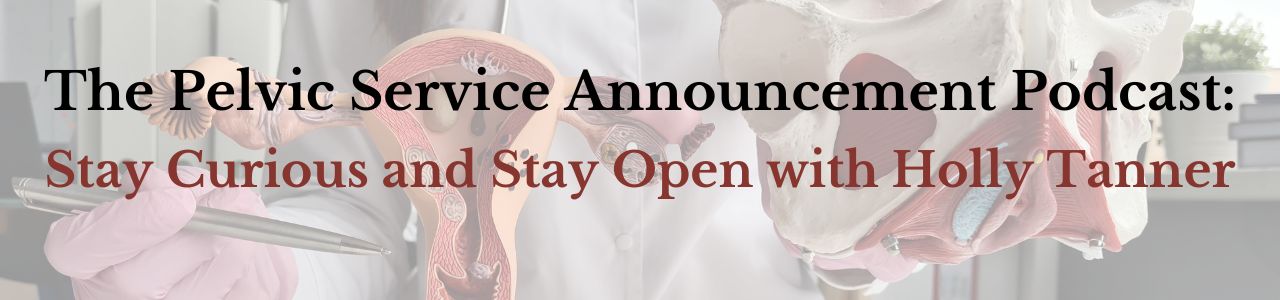 The Pelvic Service Announcement Podcast:  
Stay Curious and Stay Open with Holly Tanner