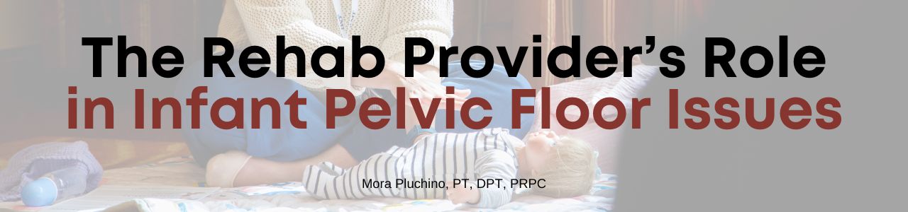 The Rehab Provider’s Role in Infant Pelvic Floor Issues: Why Early Intervention Matters