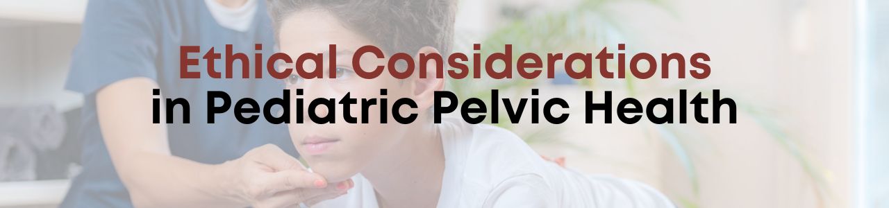 Ethical Considerations in Pediatric Pelvic Health